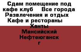 Сдам помещение под кафе,клуб. - Все города Развлечения и отдых » Кафе и рестораны   . Ханты-Мансийский,Нефтеюганск г.